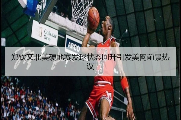 郑钦文北美硬地赛发球状态回升引发美网前景热议