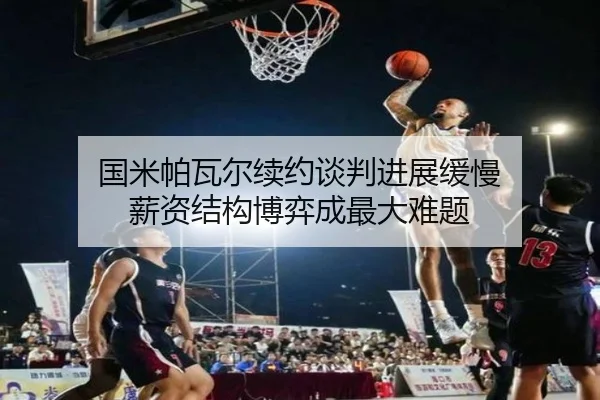 国米帕瓦尔续约谈判进展缓慢 薪资结构博弈成最大难题