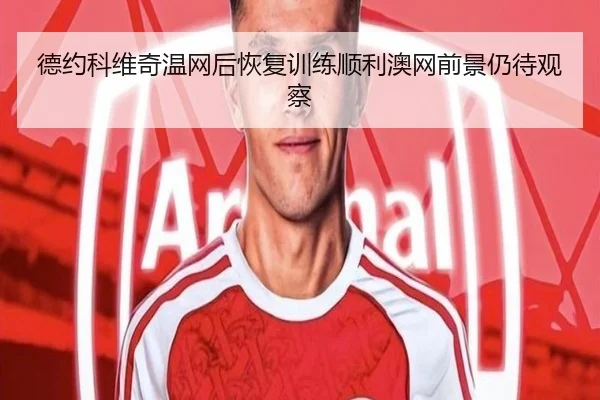 德约科维奇温网后恢复训练顺利澳网前景仍待观察