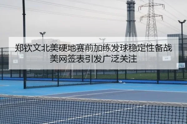 郑钦文北美硬地赛前加练发球稳定性备战美网签表引发广泛关注
