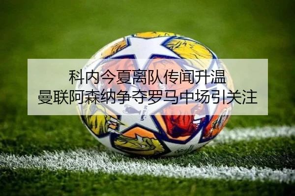 科内今夏离队传闻升温 曼联阿森纳争夺罗马中场引关注