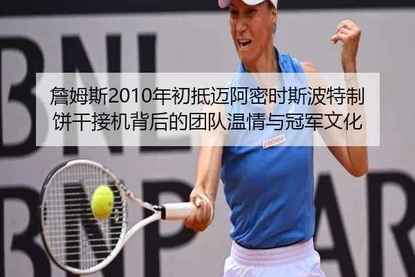 詹姆斯2010年初抵迈阿密时斯波特制饼干接机背后的团队温情与冠军文化