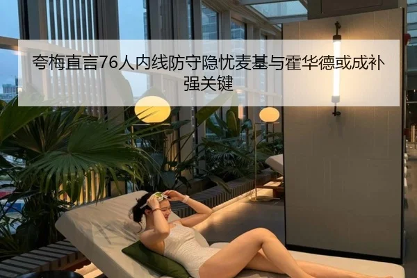 夸梅直言76人内线防守隐忧麦基与霍华德或成补强关键