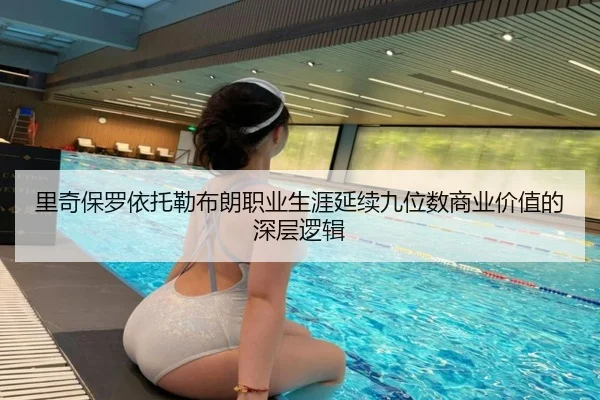 里奇保罗依托勒布朗职业生涯延续九位数商业价值的深层逻辑