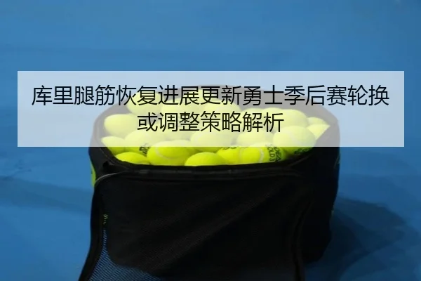 库里腿筋恢复进展更新勇士季后赛轮换或调整策略解析